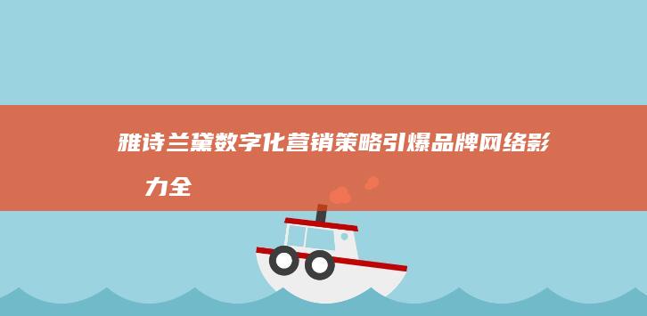 雅诗兰黛数字化营销策略：引爆品牌网络影响力全案策划书